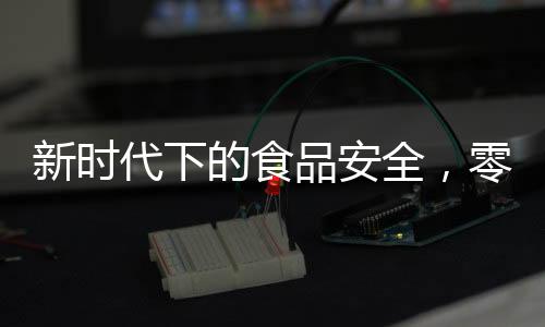 新時代下的食品安全，零添加時代的終結