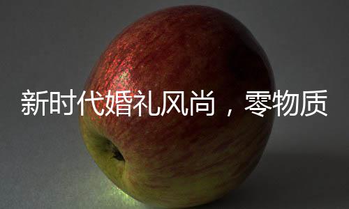 新時代婚禮風(fēng)尚，零物質(zhì)化婚禮盛行，新娘發(fā)言僅25秒 ——以一場別開生面的三無婚禮見證新潮轉(zhuǎn)變