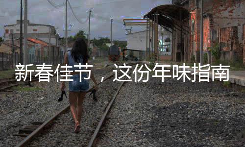 新春佳節(jié)，這份年味指南邀您共赴喜慶盛宴