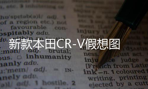 新款本田CR-V假想圖曝光，引領(lǐng)未來SUV潮流的嶄新面貌