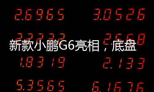 新款小鵬G6亮相，底盤重塑，開啟智能出行新篇章
