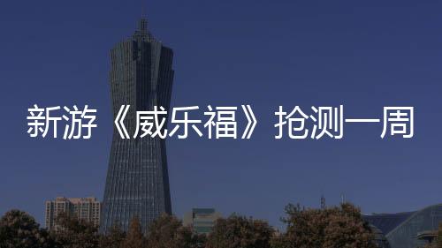 新游《威樂(lè)福》搶測(cè)一周褒貶不一 官方放棄全額退款