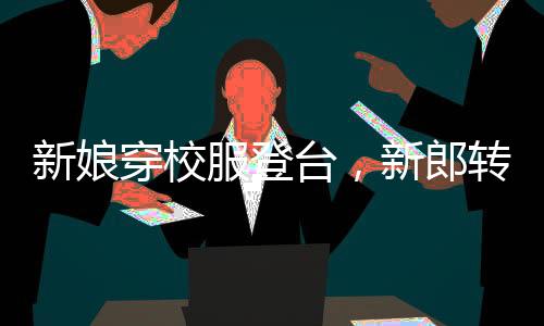 新娘穿校服登臺，新郎轉(zhuǎn)頭紅了眼眶，一場別樣的婚禮儀式