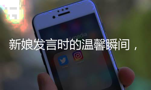 新娘發(fā)言時(shí)的溫馨瞬間，與好友笑到崩潰的情感交融
