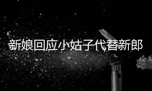 新娘回應(yīng)小姑子代替新郎拜堂，獨(dú)特的傳統(tǒng)婚禮儀式
