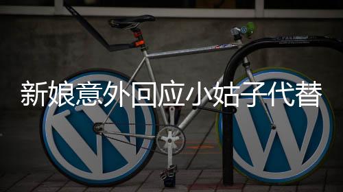 新娘意外回應(yīng)小姑子代替新郎拜堂，詮釋非凡婚禮情愫