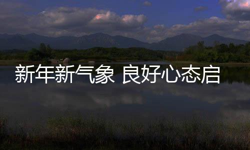 新年新氣象 良好心態(tài)啟新程——以積極態(tài)度迎接新的挑戰(zhàn)