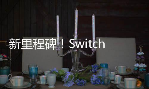 新里程碑！Switch全球銷量現(xiàn)已超過1.5億