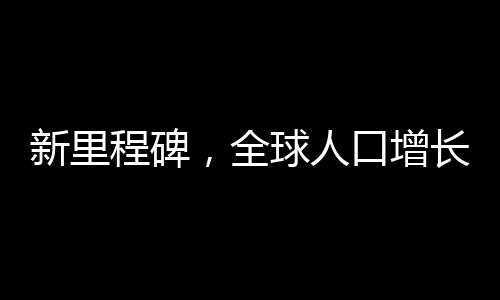 新里程碑，全球人口增長(zhǎng)見(jiàn)證下的二十四出生九五四萬(wàn)新篇章