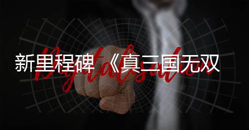 新里程碑 《真三國(guó)無雙：起源》成為該系列M站均分最高的作品