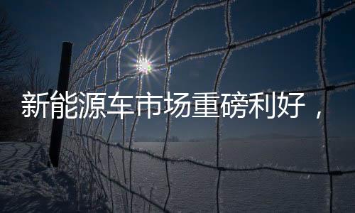 新能源車市場重磅利好，均降1.8萬，開啟全民購車新篇章