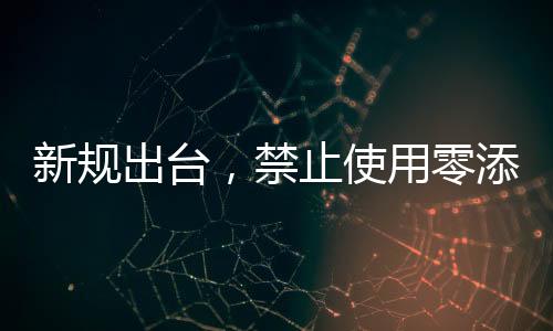 新規(guī)出臺，禁止使用零添加等用語，保障消費者合法權(quán)益