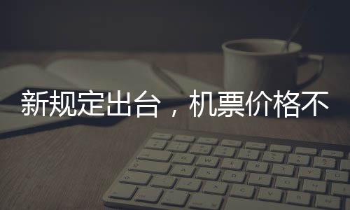 新規(guī)定出臺，機票價格不得低于200元