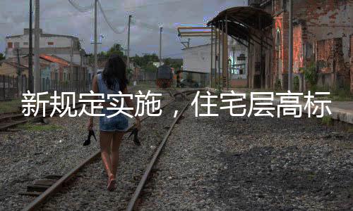 新規(guī)定實施，住宅層高標準調(diào)整為不低于3米，將引發(fā)建筑新格局