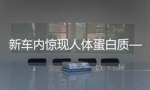 新車內(nèi)驚現(xiàn)人體蛋白質(zhì)——4S店回應(yīng)