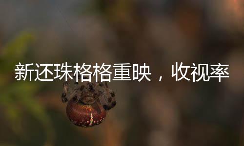 新還珠格格重映，收視率再登榜首，經(jīng)典再現(xiàn)引發(fā)全民熱議
