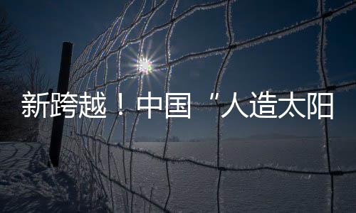 新跨越！中國“人造太陽”創(chuàng)造“億度千秒”世界紀(jì)錄