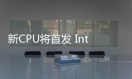 新CPU將首發(fā) Intel宣布18A工藝制程進入風(fēng)險試產(chǎn)階段