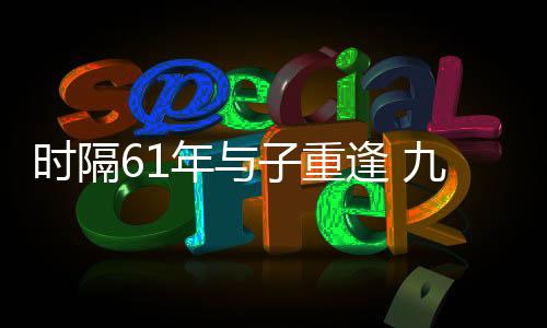 時隔61年與子重逢 九旬老兵夫婦終圓夢