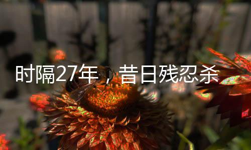 時(shí)隔27年，昔日殘忍殺害女友兇手終落法網(wǎng)