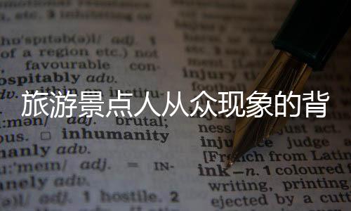 旅游景點人從眾現(xiàn)象的背后揭示的旅游繁榮與挑戰(zhàn)