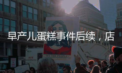 早產(chǎn)兒蛋糕事件后續(xù)，店長(zhǎng)回應(yīng)并下架銷(xiāo)毀引發(fā)社會(huì)關(guān)注