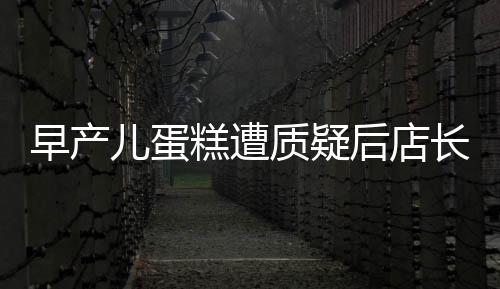 早產(chǎn)兒蛋糕遭質(zhì)疑后店長(zhǎng)回應(yīng)，涉事蛋糕已下架銷毀
