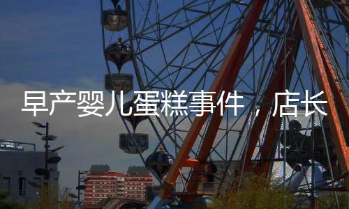 早產(chǎn)嬰兒蛋糕事件，店長(zhǎng)回應(yīng)引發(fā)關(guān)注，產(chǎn)品下架銷(xiāo)毀經(jīng)過(guò)披露