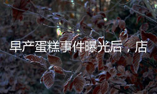 早產(chǎn)蛋糕事件曝光后，店長迅速回應(yīng)并下架銷毀產(chǎn)品