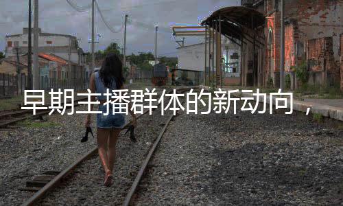 早期主播群體的新動向，去班味現(xiàn)象解析