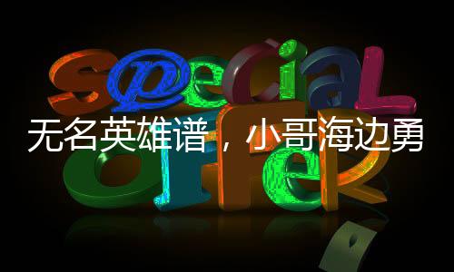 無(wú)名英雄譜，小哥海邊勇救落水母女背后的故事