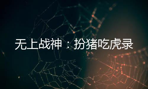 無上戰(zhàn)神：扮豬吃虎錄