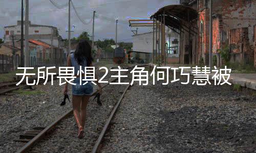 無所畏懼2主角何巧慧被捕事件全程解析