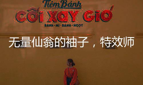 無量仙翁的袖子，特效師的挑戰(zhàn)與創(chuàng)意火花