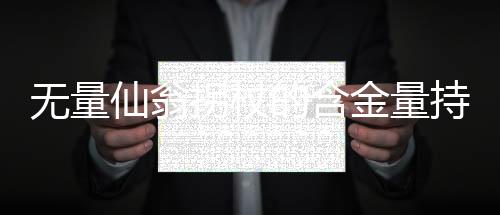 無(wú)量仙翁拐杖的含金量持續(xù)攀升，探究其背后的深層價(jià)值