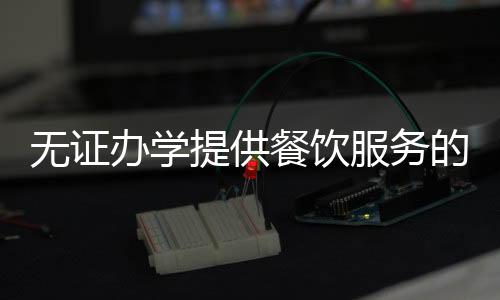 無證辦學提供餐飲服務的學校被罰款五萬元