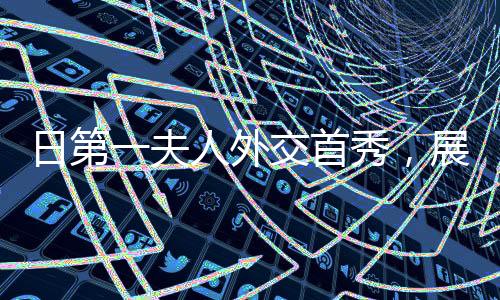 日第一夫人外交首秀，展現(xiàn)獨(dú)特魅力與國際交流新篇章
