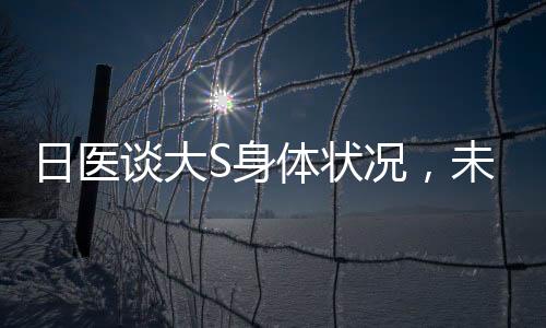 日醫(yī)談大S身體狀況，未住院觀察，健康狀況良好