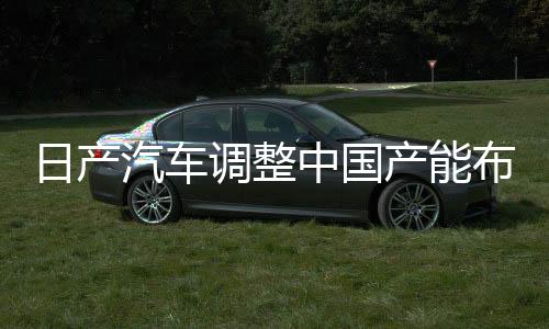 日產汽車調整中國產能布局，計劃削減五十萬輛產能決策深度解讀