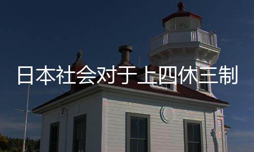 日本社會(huì)對(duì)于上四休三制度的爭(zhēng)議與反思