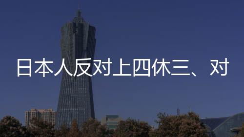 日本人反對上四休三、對工作制度改革的觀點(diǎn)爭議