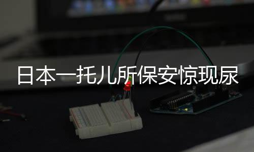 日本一托兒所保安驚現(xiàn)尿液事件，深度剖析事件背后的警示與反思