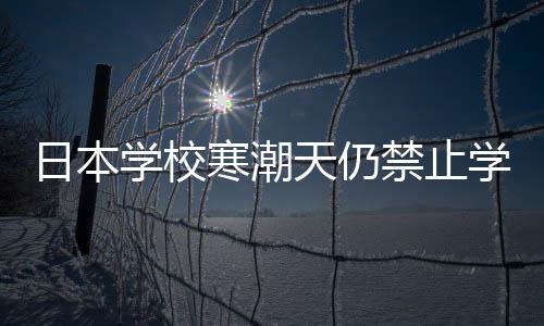 日本學(xué)校寒潮天仍禁止學(xué)生穿褲襪，獨(dú)特校規(guī)下的爭(zhēng)議與觀察