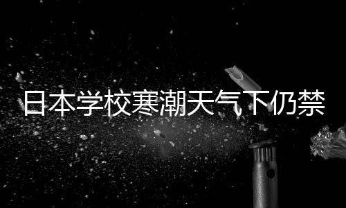 日本學校寒潮天氣下仍禁止學生穿褲襪，規(guī)定背后的深層思考