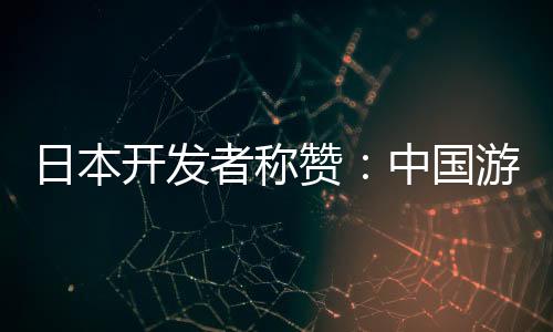 日本開發(fā)者稱贊：中國游戲動畫技術(shù)遠(yuǎn)超日本