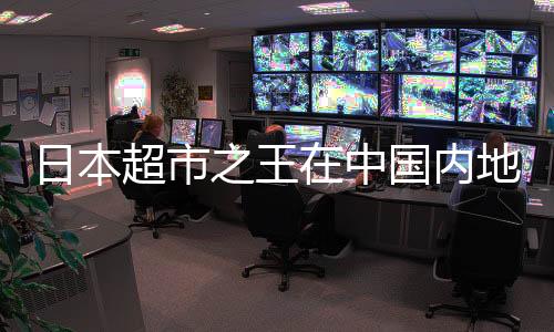 日本超市之王在中國(guó)內(nèi)地連虧8年，挑戰(zhàn)與機(jī)遇并存