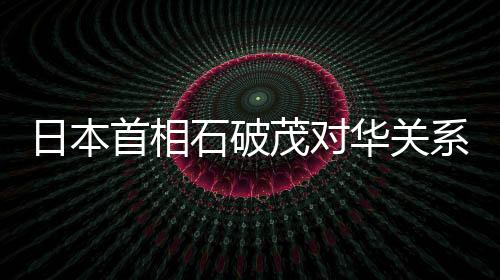 日本首相石破茂對(duì)華關(guān)系表態(tài)，中日關(guān)系的未來(lái)展望與挑戰(zhàn)