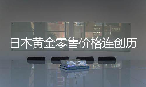 日本黃金零售價(jià)格連創(chuàng)歷史新高，市場(chǎng)分析與趨勢(shì)解讀
