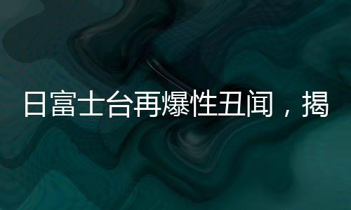 日富士臺(tái)再爆性丑聞，揭開(kāi)事件的多個(gè)層面