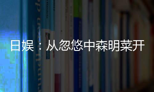 日娛：從忽悠中森明菜開(kāi)始